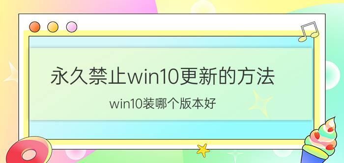 永久禁止win10更新的方法 win10装哪个版本好？